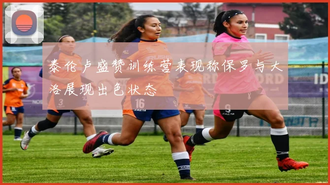 泰伦卢盛赞训练营表现称保罗与大洛展现出色状态