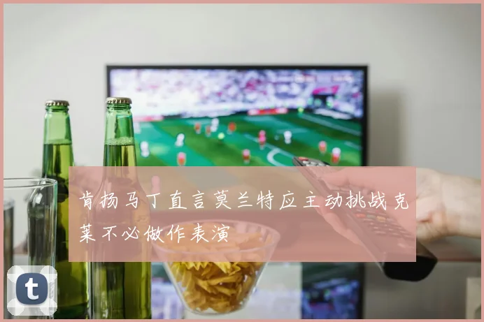 肯扬马丁直言莫兰特应主动挑战克莱不必做作表演