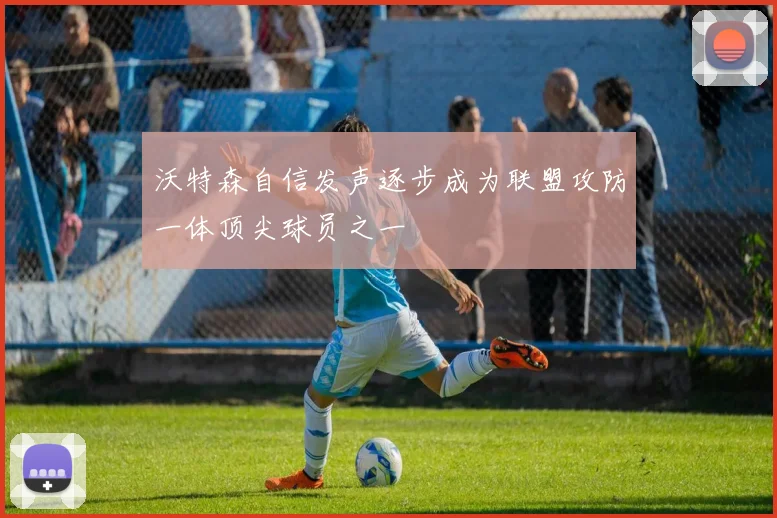 沃特森自信发声逐步成为联盟攻防一体顶尖球员之一