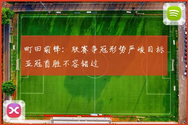 町田前锋：联赛争冠形势严峻目标亚冠首胜不容错过