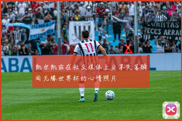 凯尔凯兹在社交媒体上分享失落瞬间无缘世界杯的心情照片