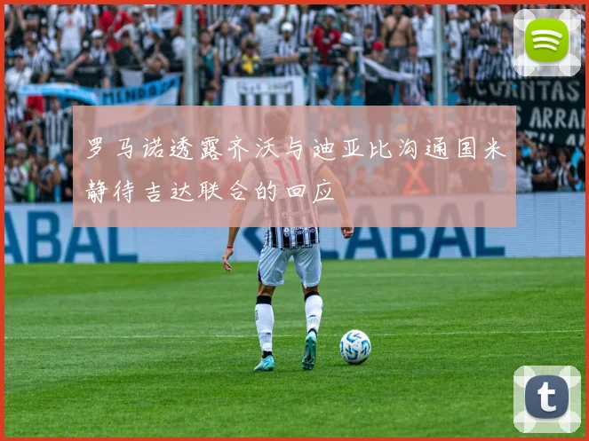 罗马诺透露齐沃与迪亚比沟通国米静待吉达联合的回应