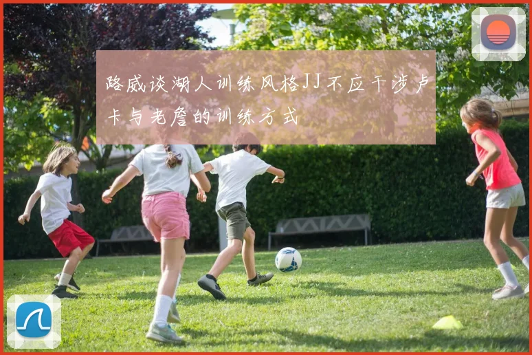 路威谈湖人训练风格JJ不应干涉卢卡与老詹的训练方式
