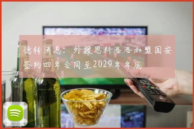 德转消息：外援恩科洛洛加盟国安签约四年合同至2029年年底