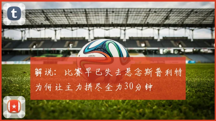 解说：比赛早已失去悬念斯普利特为何让主力拼尽全力30分钟