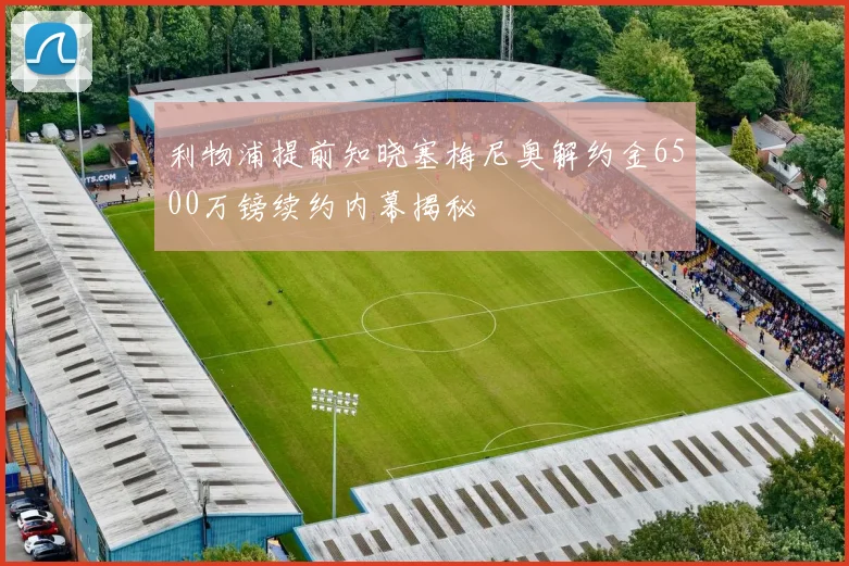 利物浦提前知晓塞梅尼奥解约金6500万镑续约内幕揭秘