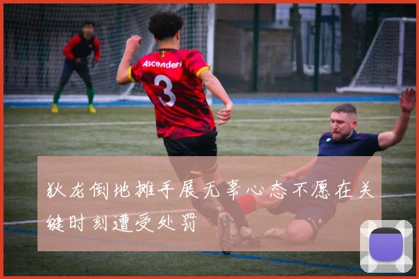 狄龙倒地摊手展无辜心态不愿在关键时刻遭受处罚