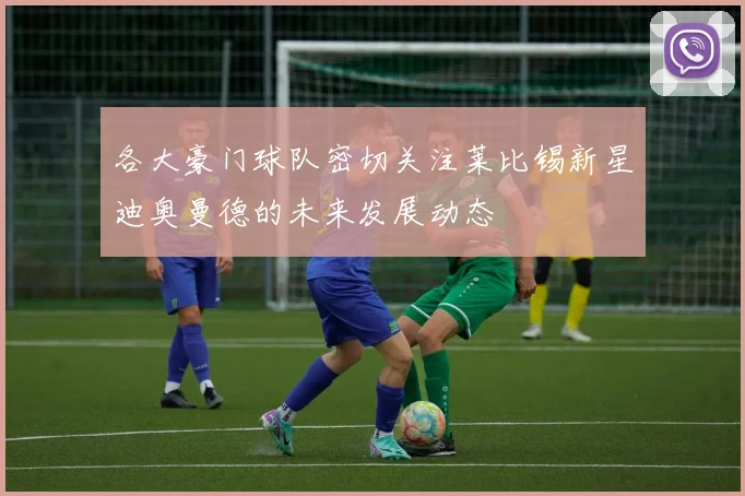 各大豪门球队密切关注莱比锡新星迪奥曼德的未来发展动态