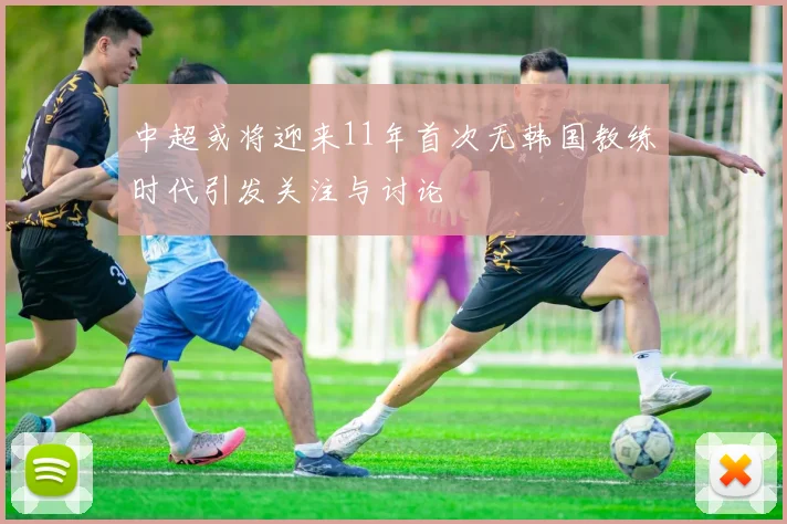 中超或将迎来11年首次无韩国教练时代引发关注与讨论