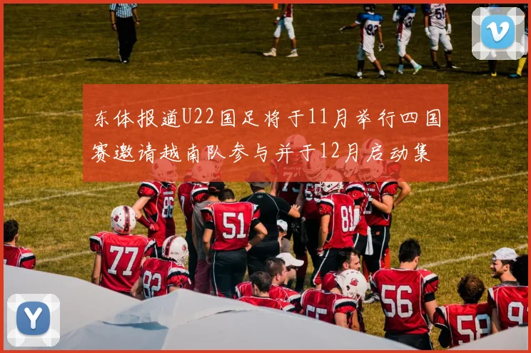 东体报道U22国足将于11月举行四国赛邀请越南队参与并于12月启动集训