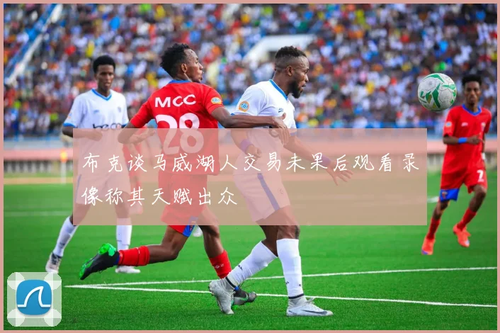 布克谈马威湖人交易未果后观看录像称其天赋出众