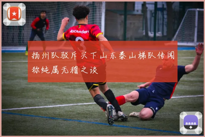 扬州队驳斥买下山东泰山梯队传闻称纯属无稽之谈