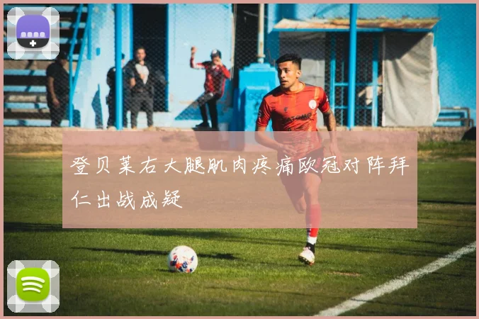 登贝莱右大腿肌肉疼痛欧冠对阵拜仁出战成疑