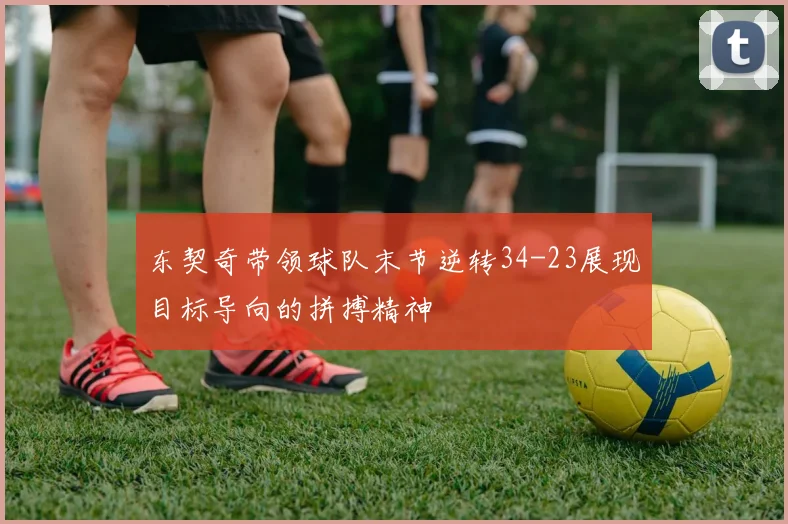东契奇带领球队末节逆转34-23展现目标导向的拼搏精神