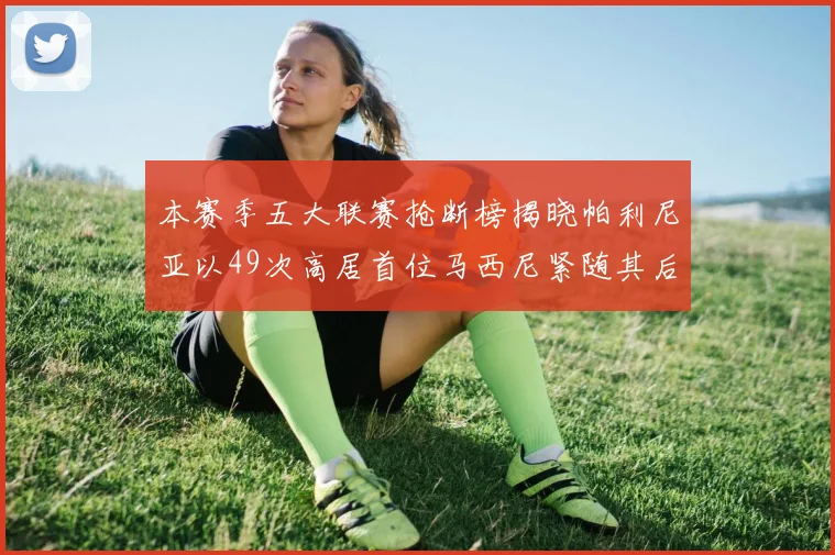 本赛季五大联赛抢断榜揭晓帕利尼亚以49次高居首位马西尼紧随其后