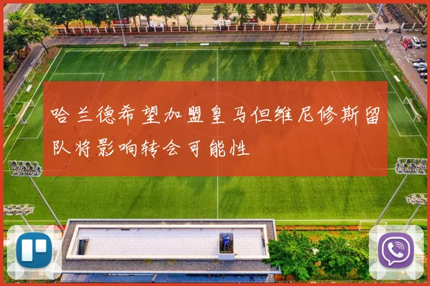 哈兰德希望加盟皇马但维尼修斯留队将影响转会可能性