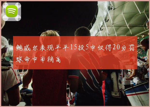 鲍威尔表现平平15投5中仅得20分罚球命中率稍高