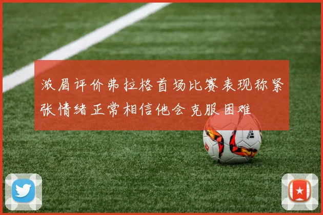 浓眉评价弗拉格首场比赛表现称紧张情绪正常相信他会克服困难