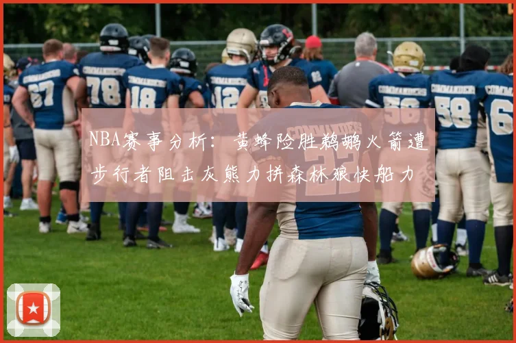 NBA赛事分析：黄蜂险胜鹈鹕火箭遭步行者阻击灰熊力拼森林狼快船力克76人