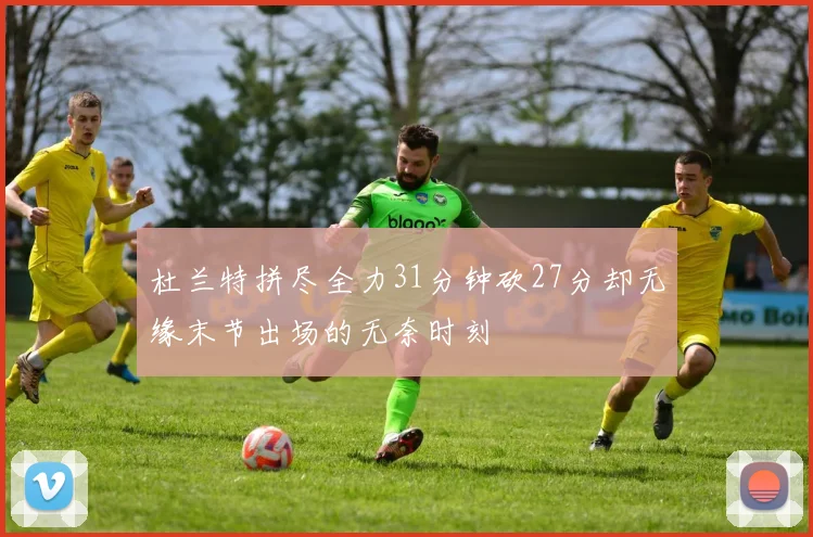 杜兰特拼尽全力31分钟砍27分却无缘末节出场的无奈时刻
