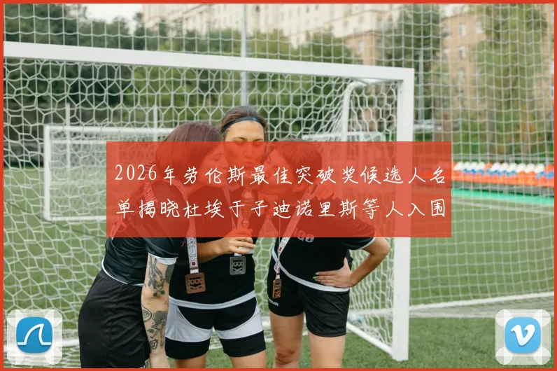 2026年劳伦斯最佳突破奖候选人名单揭晓杜埃于子迪诺里斯等人入围