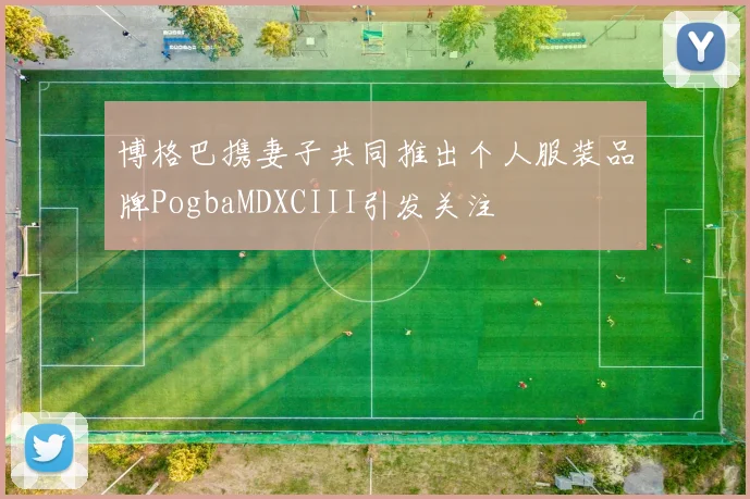 博格巴携妻子共同推出个人服装品牌PogbaMDXCIII引发关注