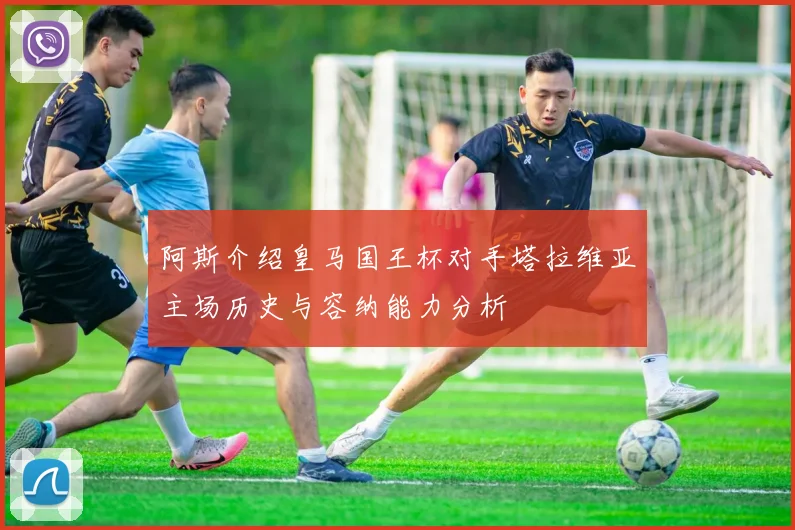阿斯介绍皇马国王杯对手塔拉维亚主场历史与容纳能力分析