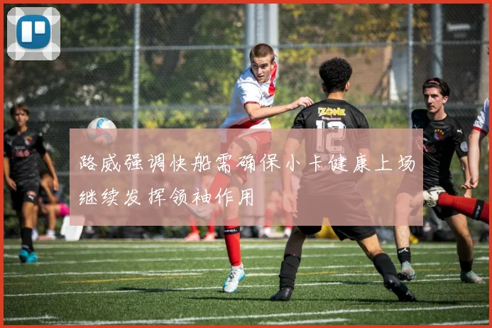 路威强调快船需确保小卡健康上场继续发挥领袖作用
