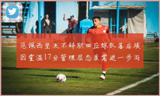 范佩西坚决不辞职回应球队落后埃因霍温17分管理层态度需进一步沟通