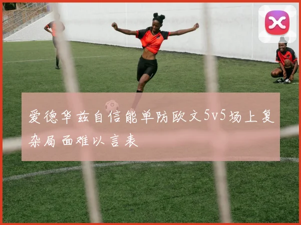 爱德华兹自信能单防欧文5v5场上复杂局面难以言表
