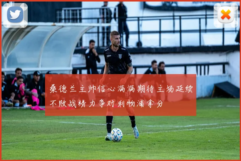 桑德兰主帅信心满满期待主场延续不败战绩力争对利物浦拿分
