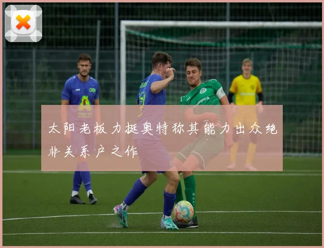 太阳老板力挺奥特称其能力出众绝非关系户之作