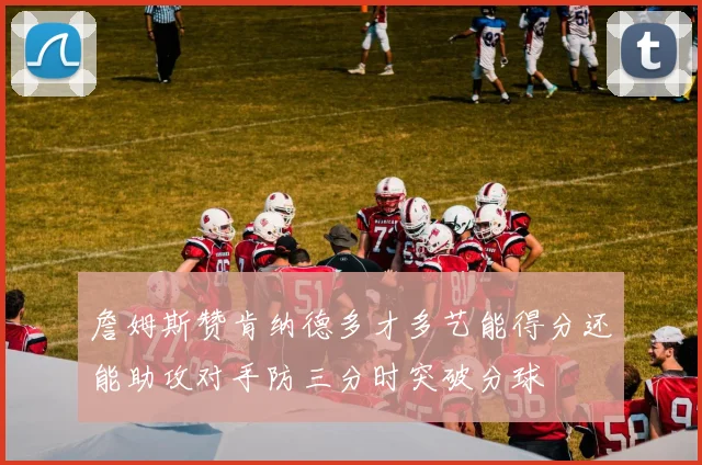 詹姆斯赞肯纳德多才多艺能得分还能助攻对手防三分时突破分球