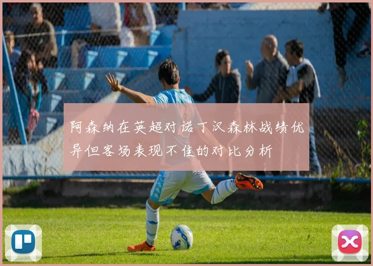 阿森纳在英超对诺丁汉森林战绩优异但客场表现不佳的对比分析