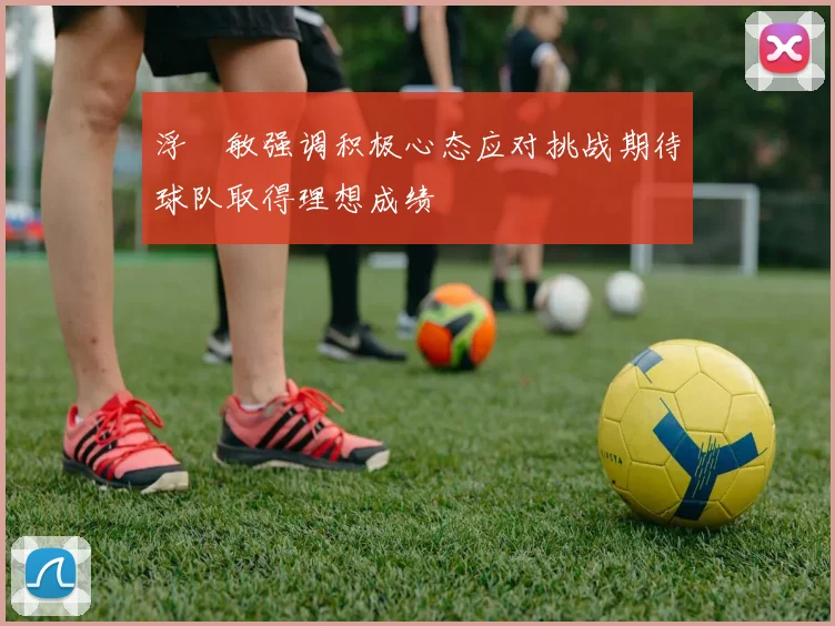 浮嶋敏强调积极心态应对挑战期待球队取得理想成绩