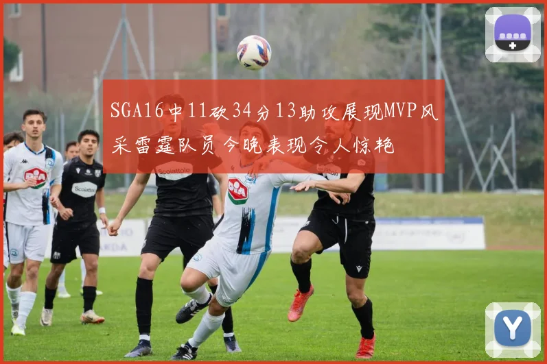SGA16中11砍34分13助攻展现MVP风采雷霆队员今晚表现令人惊艳