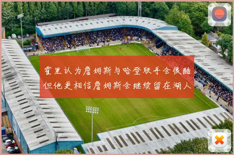 霍里认为詹姆斯与哈登联手会很酷但他更相信詹姆斯会继续留在湖人