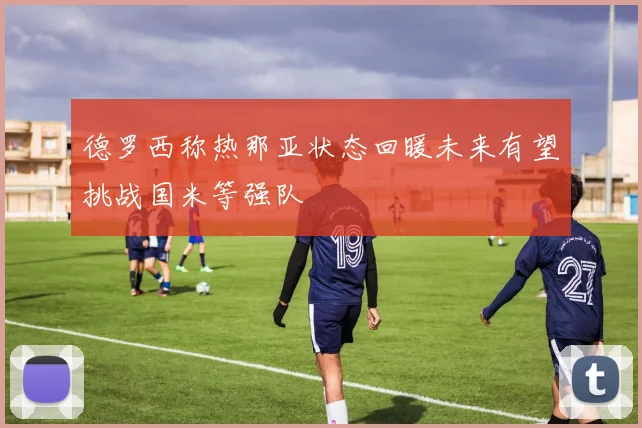 德罗西称热那亚状态回暖未来有望挑战国米等强队