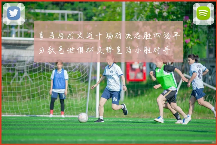 皇马与尤文近十场对决各胜四场平分秋色世俱杯交锋皇马小胜对手