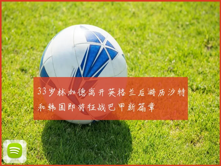 33岁林加德离开英格兰后游历沙特和韩国即将征战巴甲新篇章