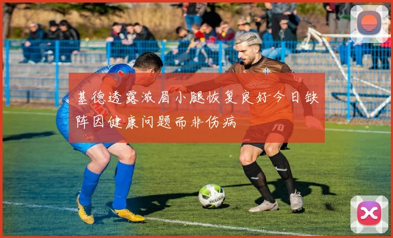 基德透露浓眉小腿恢复良好今日缺阵因健康问题而非伤病