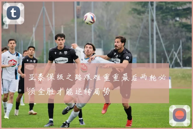 亚泰保级之路艰难重重最后两轮必须全胜才能逆转局势