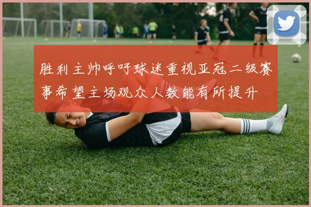 胜利主帅呼吁球迷重视亚冠二级赛事希望主场观众人数能有所提升
