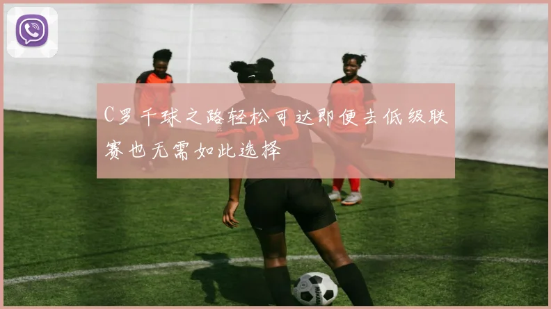C罗千球之路轻松可达即便去低级联赛也无需如此选择