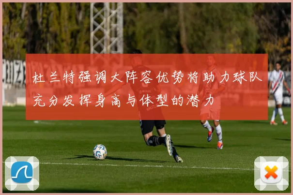 杜兰特强调大阵容优势将助力球队充分发挥身高与体型的潜力