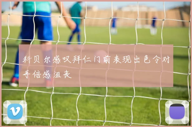 科贝尔感叹拜仁门前表现出色令对手倍感沮丧