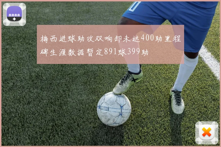 梅西进球助攻双响却未达400助里程碑生涯数据暂定891球399助