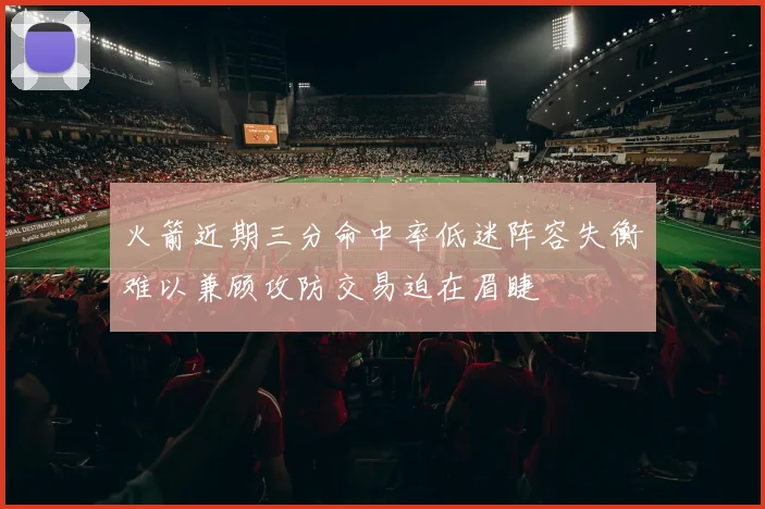 火箭近期三分命中率低迷阵容失衡难以兼顾攻防交易迫在眉睫