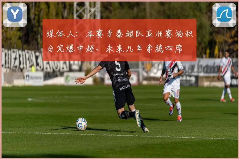 媒体人：本赛季泰超队亚洲赛场积分完爆中超，未来几年拿稳四席
