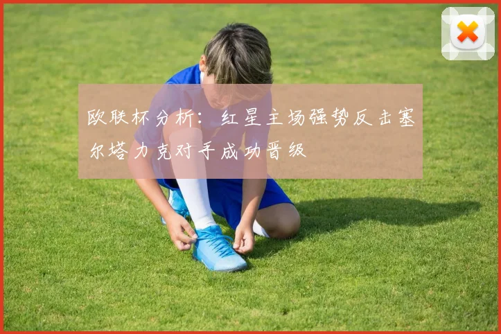 欧联杯分析：红星主场强势反击塞尔塔力克对手成功晋级